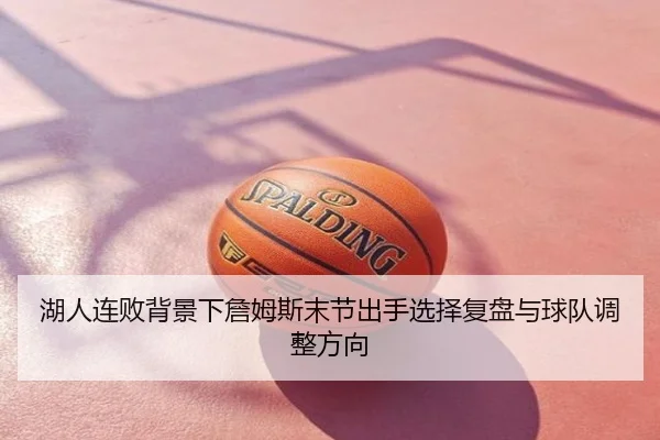 湖人连败背景下詹姆斯末节出手选择复盘与球队调整方向