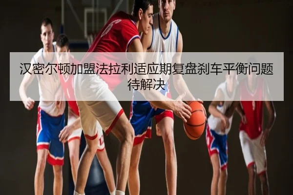 汉密尔顿加盟法拉利适应期复盘刹车平衡问题待解决