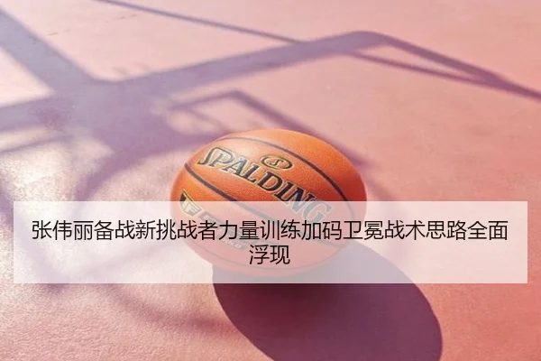 张伟丽备战新挑战者力量训练加码卫冕战术思路全面浮现