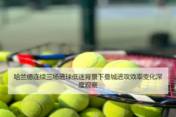 哈兰德连续三场进球低迷背景下曼城进攻效率变化深度观察