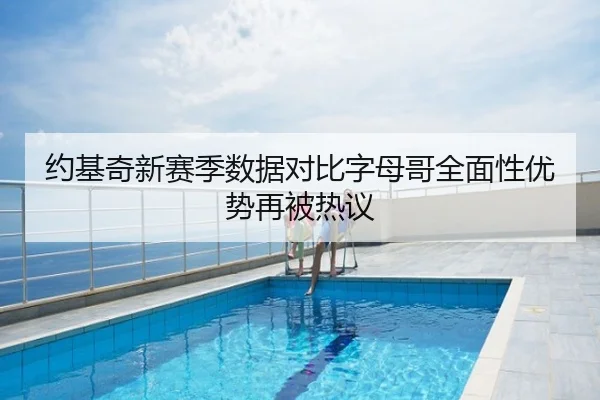约基奇新赛季数据对比字母哥全面性优势再被热议