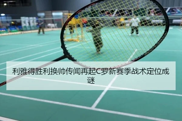 利雅得胜利换帅传闻再起C罗新赛季战术定位成谜