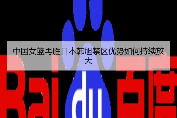 中国女篮再胜日本韩旭禁区优势如何持续放大
